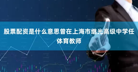 股票配资是什么意思曾在上海市继光高级中学任体育教师