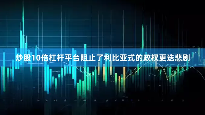 炒股10倍杠杆平台阻止了利比亚式的政权更迭悲剧