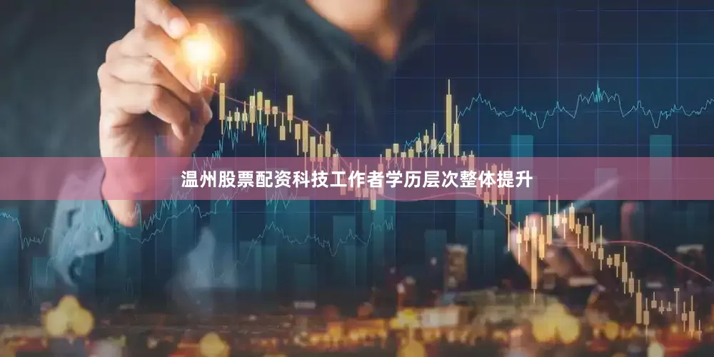 温州股票配资科技工作者学历层次整体提升