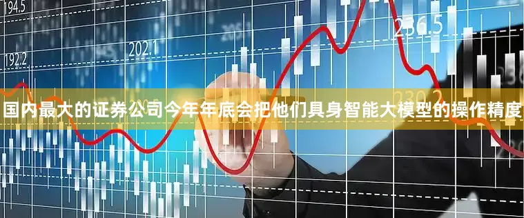 国内最大的证券公司今年年底会把他们具身智能大模型的操作精度