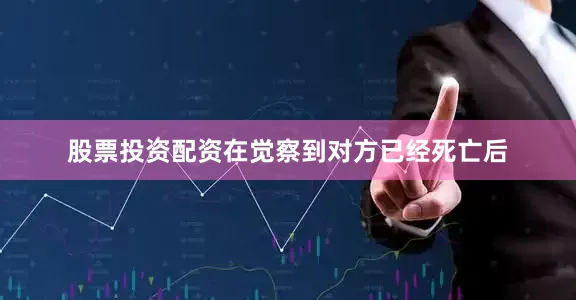 股票投资配资在觉察到对方已经死亡后