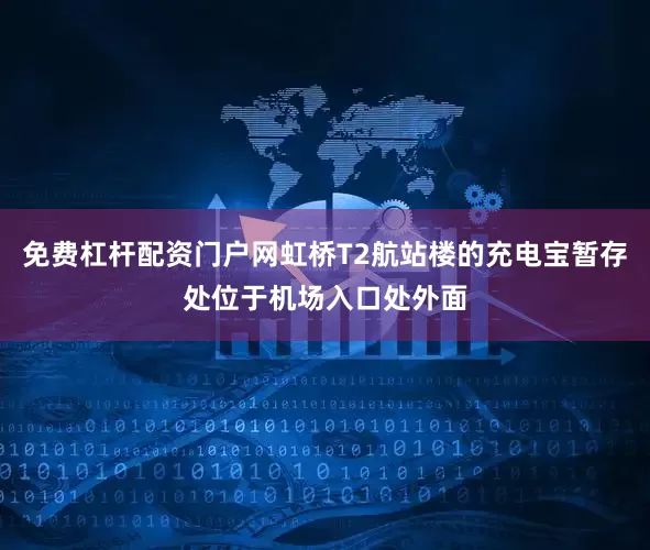 免费杠杆配资门户网虹桥T2航站楼的充电宝暂存处位于机场入口处外面
