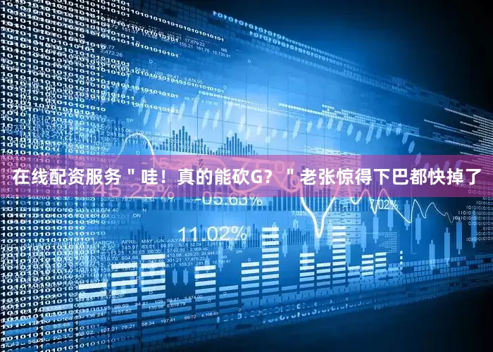 在线配资服务＂哇！真的能砍G？＂老张惊得下巴都快掉了