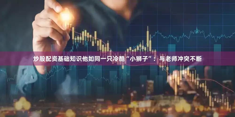 炒股配资基础知识他如同一只冷酷“小狮子”：与老师冲突不断
