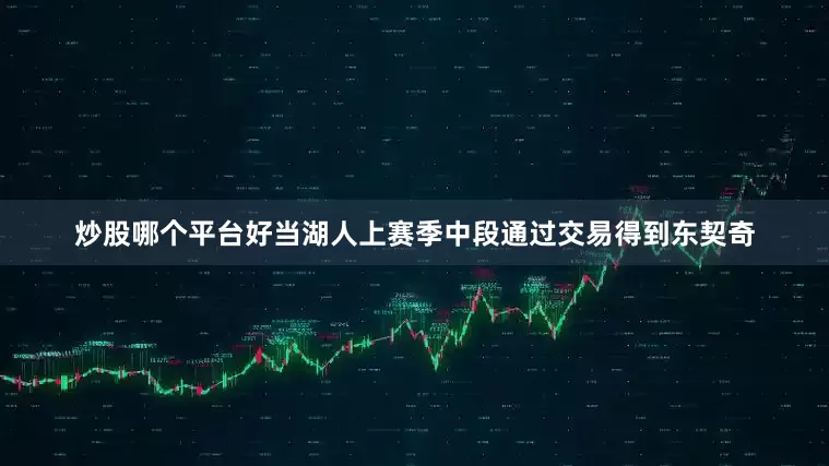 炒股哪个平台好当湖人上赛季中段通过交易得到东契奇