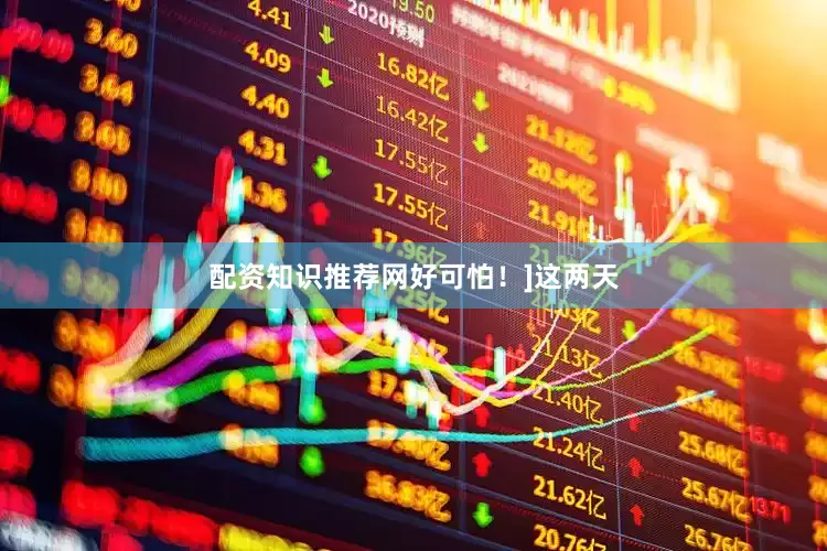 配资知识推荐网好可怕！]　　这两天