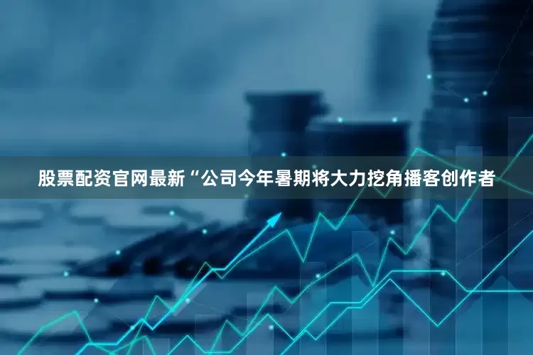 股票配资官网最新“公司今年暑期将大力挖角播客创作者
