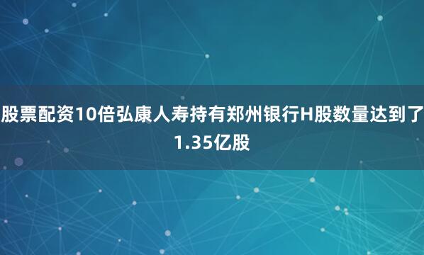 股票配资10倍弘康人寿持有郑州银行H股数量达到了1.35亿股