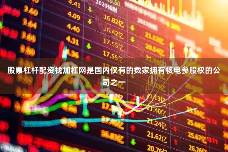 股票杠杆配资找加杠网是国内仅有的数家拥有核电参股权的公司之一