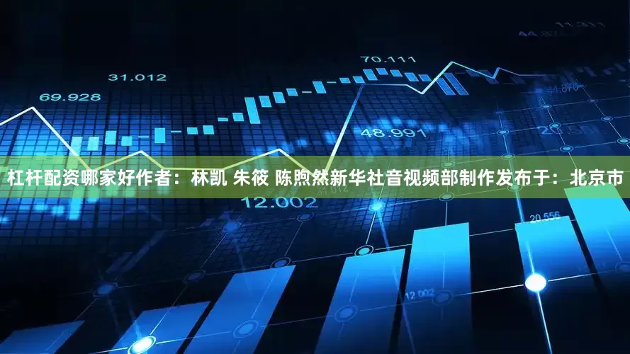 杠杆配资哪家好作者：林凯 朱筱 陈煦然新华社音视频部制作发布于：北京市