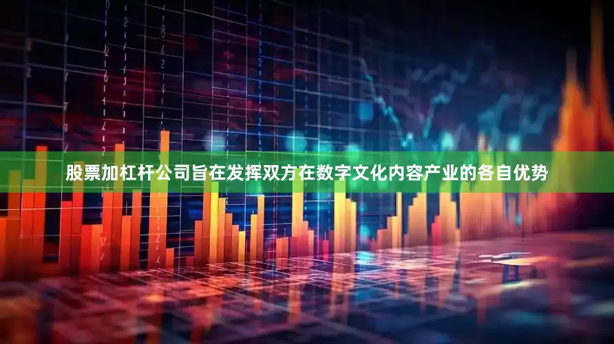 股票加杠杆公司旨在发挥双方在数字文化内容产业的各自优势