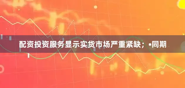 配资投资服务显示实货市场严重紧缺；　　•同期