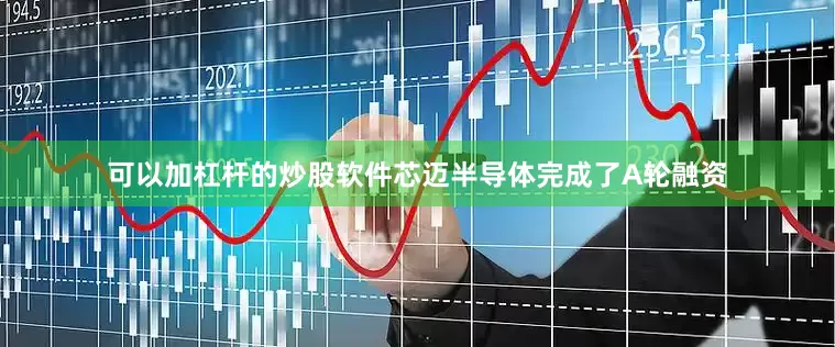 可以加杠杆的炒股软件芯迈半导体完成了A轮融资