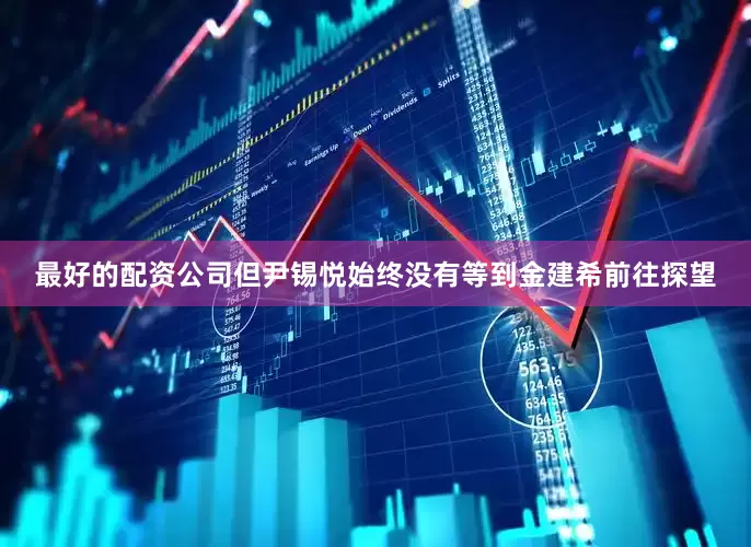 最好的配资公司但尹锡悦始终没有等到金建希前往探望
