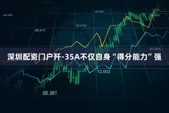 深圳配资门户歼-35A不仅自身“得分能力”强