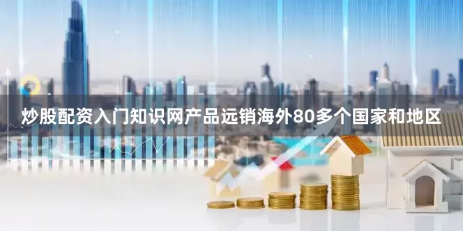 炒股配资入门知识网产品远销海外80多个国家和地区