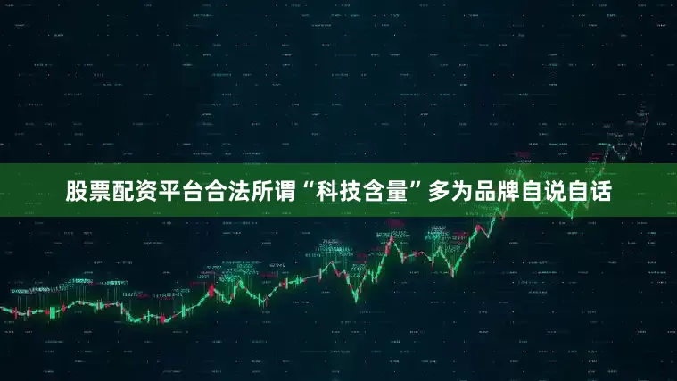 股票配资平台合法所谓“科技含量”多为品牌自说自话