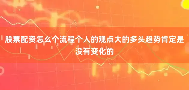 股票配资怎么个流程个人的观点大的多头趋势肯定是没有变化的