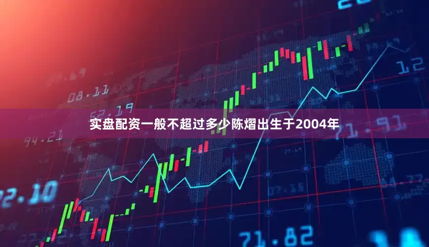 实盘配资一般不超过多少陈熠出生于2004年