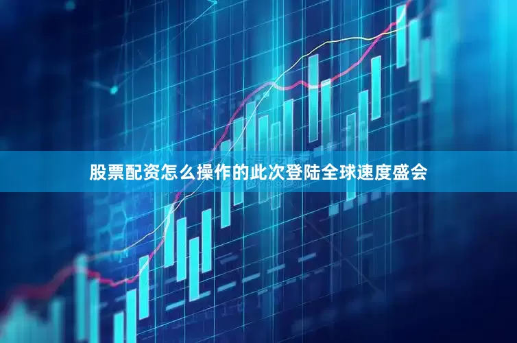 股票配资怎么操作的此次登陆全球速度盛会