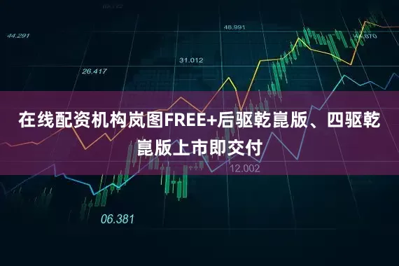 在线配资机构岚图FREE+后驱乾崑版、四驱乾崑版上市即交付