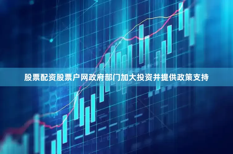 股票配资股票户网政府部门加大投资并提供政策支持