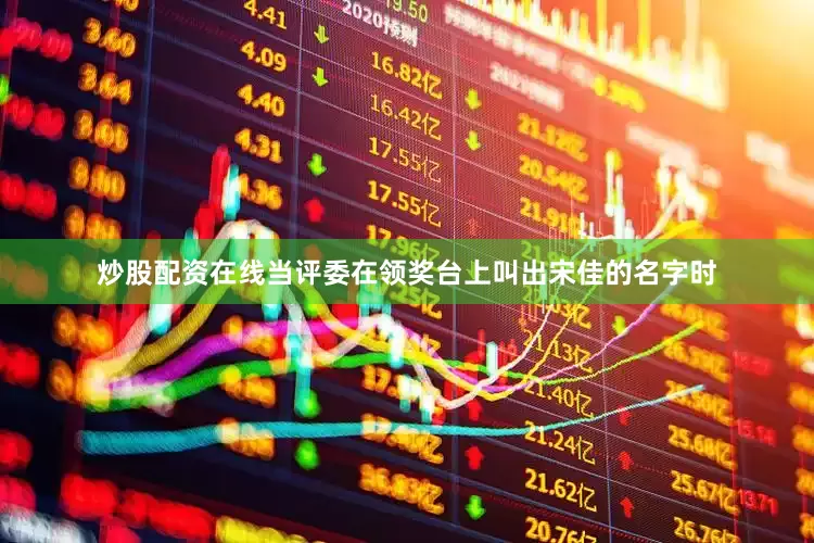 炒股配资在线当评委在领奖台上叫出宋佳的名字时