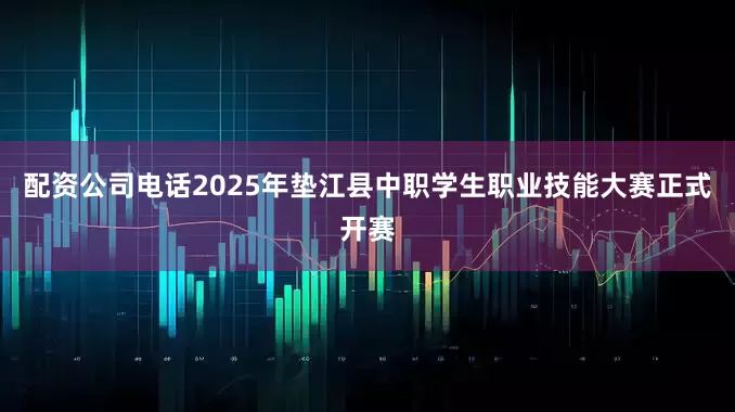 配资公司电话2025年垫江县中职学生职业技能大赛正式开赛