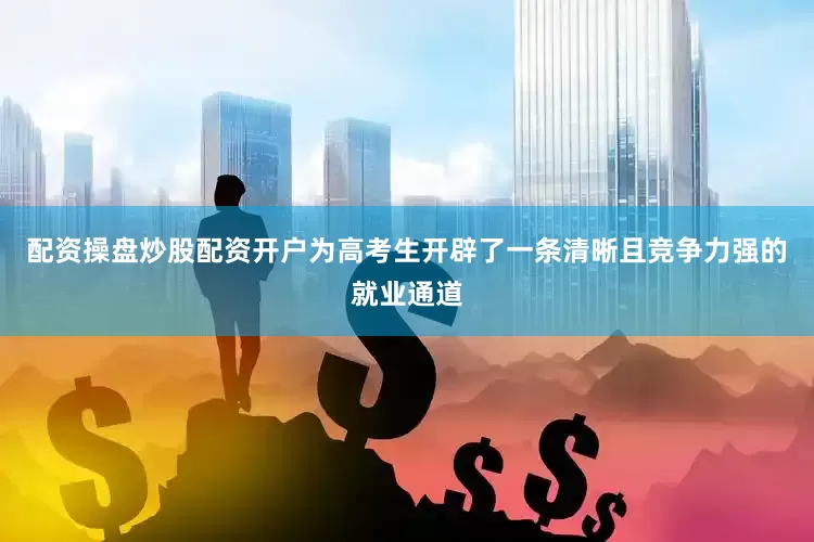 配资操盘炒股配资开户为高考生开辟了一条清晰且竞争力强的就业通道