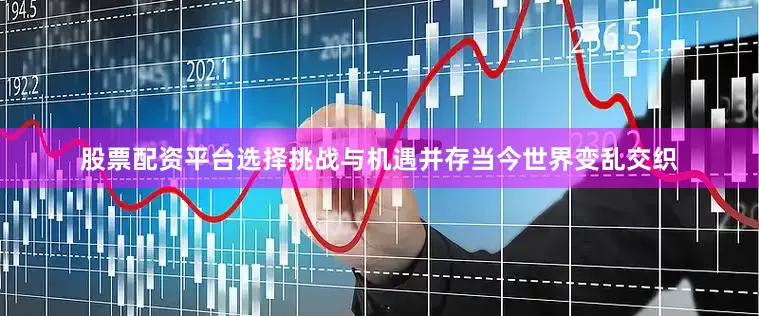 股票配资平台选择挑战与机遇并存　　当今世界变乱交织