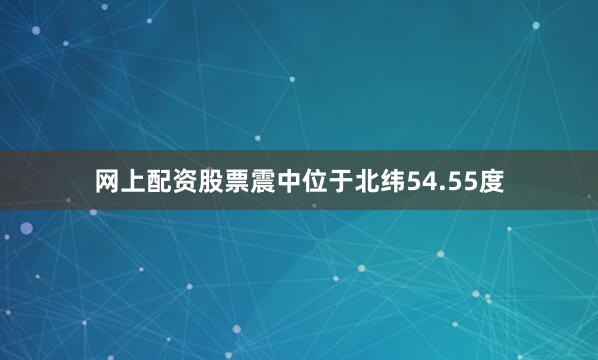 网上配资股票震中位于北纬54.55度