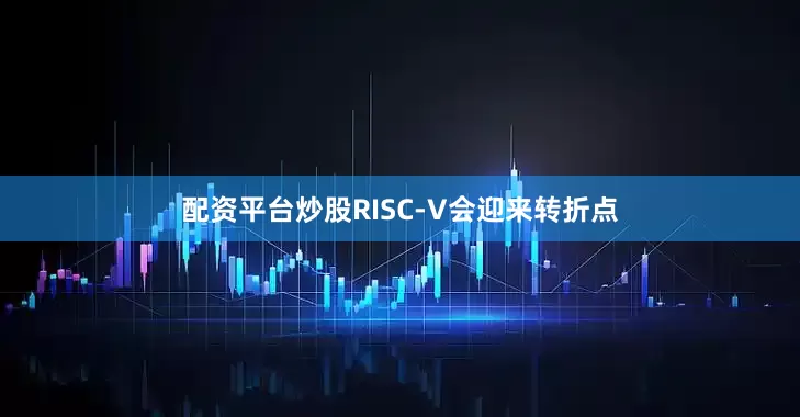 配资平台炒股RISC-V会迎来转折点
