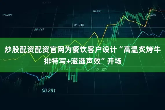 炒股配资配资官网为餐饮客户设计“高温炙烤牛排特写+滋滋声效”开场