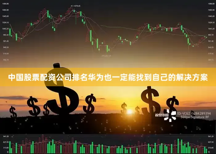 中国股票配资公司排名华为也一定能找到自己的解决方案
