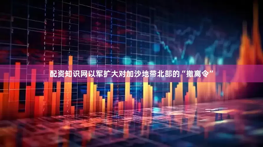 配资知识网以军扩大对加沙地带北部的“撤离令”
