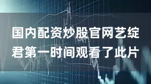 国内配资炒股官网艺绽君第一时间观看了此片
