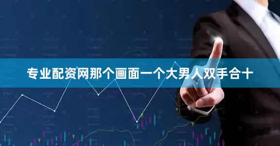 专业配资网那个画面一个大男人双手合十