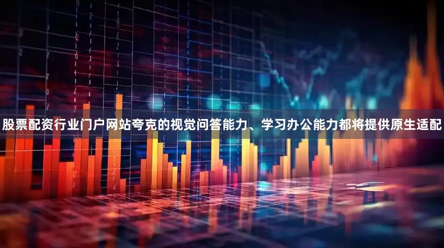 股票配资行业门户网站夸克的视觉问答能力、学习办公能力都将提供原生适配