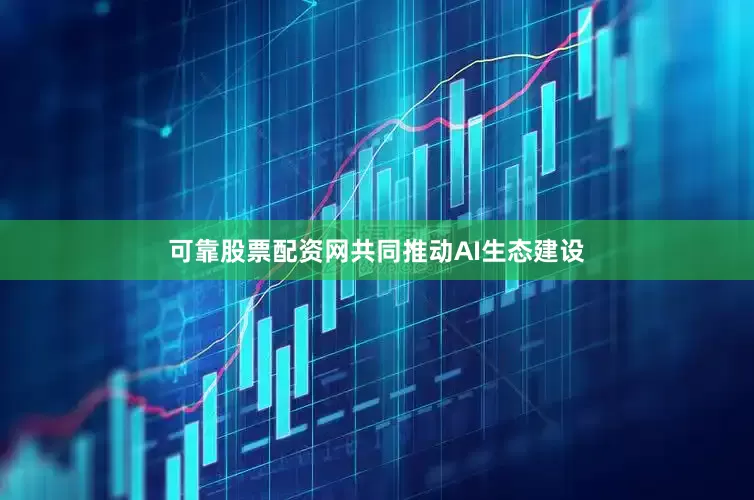 可靠股票配资网共同推动AI生态建设