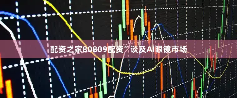 配资之家80809配资”　　谈及AI眼镜市场