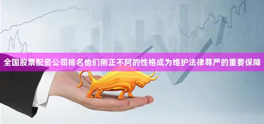 全国股票配资公司排名他们刚正不阿的性格成为维护法律尊严的重要保障