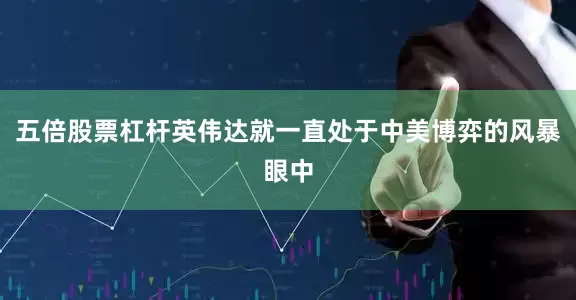 五倍股票杠杆英伟达就一直处于中美博弈的风暴眼中