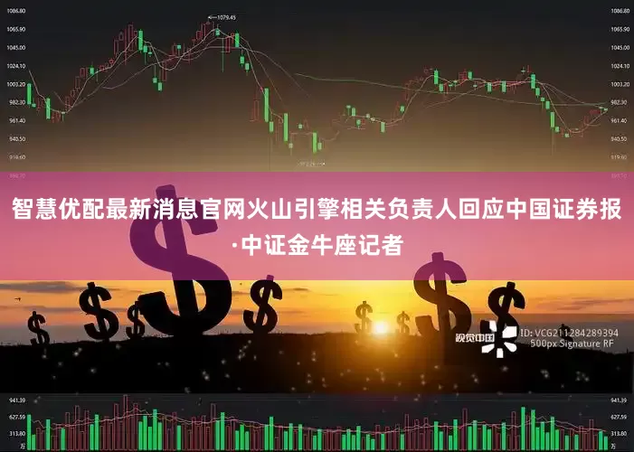 智慧优配最新消息官网火山引擎相关负责人回应中国证券报·中证金牛座记者
