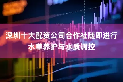 深圳十大配资公司合作社随即进行水草养护与水质调控