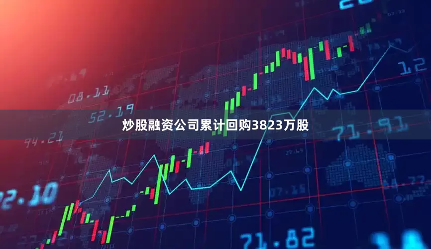 炒股融资公司累计回购3823万股