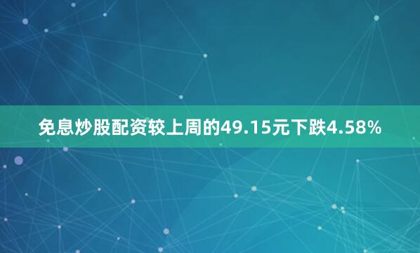 免息炒股配资较上周的49.15元下跌4.58%