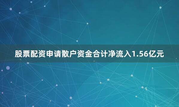 股票配资申请散户资金合计净流入1.56亿元