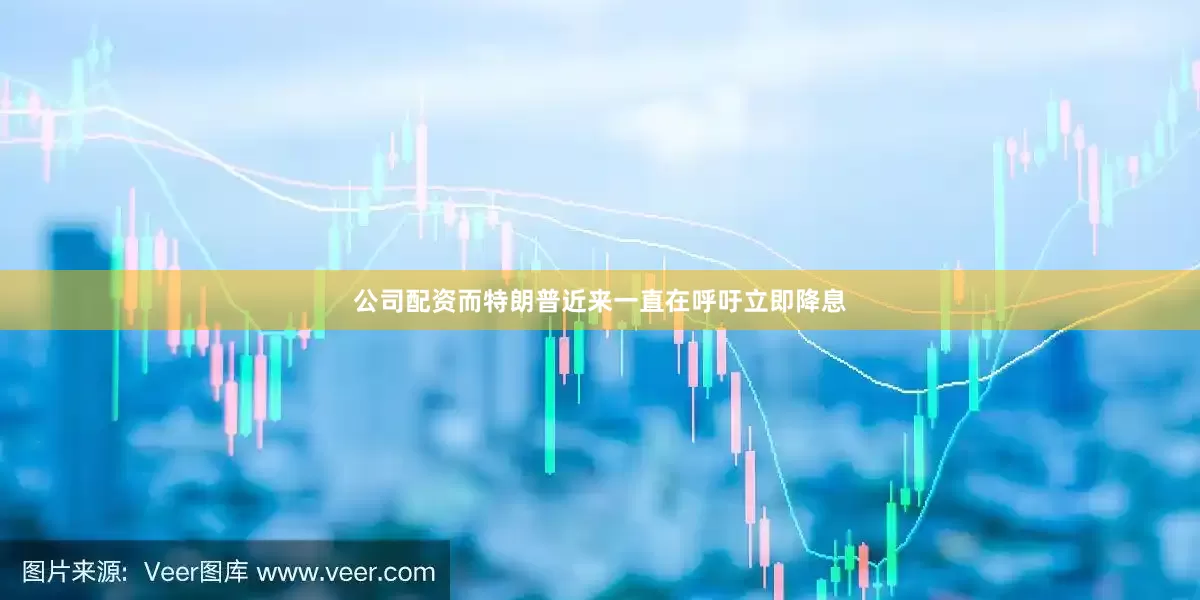 公司配资而特朗普近来一直在呼吁立即降息