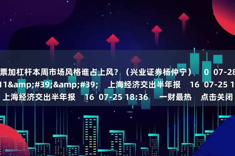炒股票加杠杆本周市场风格谁占上风？（兴业证券杨仲宁）    0  07-28 10:15     07&#39;11&#39;&#39;    上海经济交出半年报    16  07-25 18:36     一财最热    点击关闭