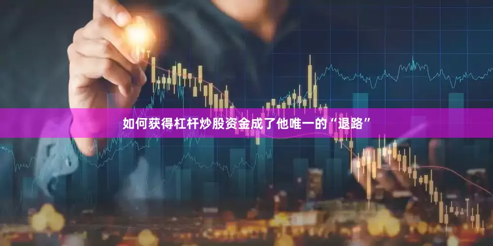如何获得杠杆炒股资金成了他唯一的“退路”